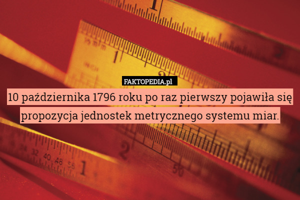 10 października 1796 roku po raz pierwszy pojawiła się propozycja jednostek metrycznego systemu miar. 