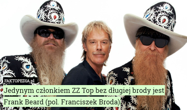 Jedynym członkiem ZZ Top bez długiej brody jest Frank Beard (pol. Franciszek Broda) 