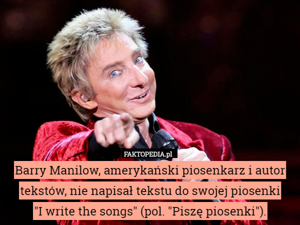Barry Manilow, amerykański piosenkarz i autor tekstów, nie napisał tekstu do swojej piosenki
 "I write the songs" (pol. "Piszę piosenki"). 