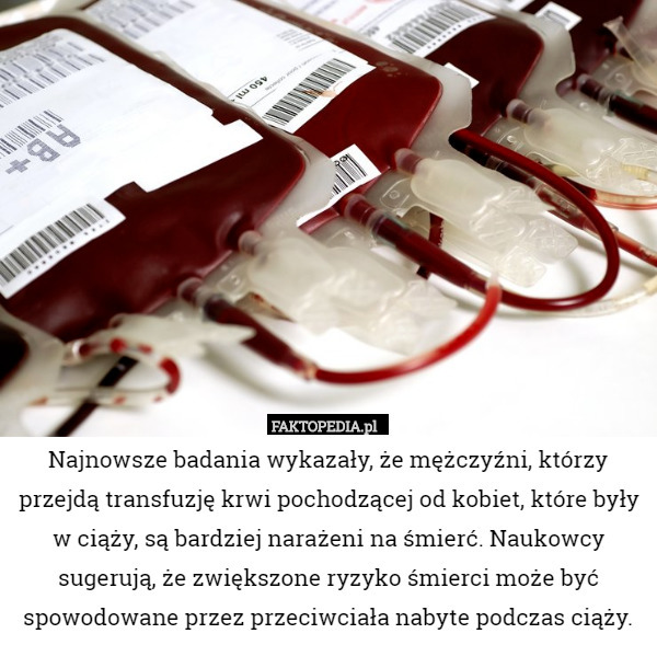 Najnowsze badania wykazały, że mężczyźni, którzy przejdą transfuzję krwi pochodzącej od kobiet, które były w ciąży, są bardziej narażeni na śmierć. Naukowcy sugerują, że zwiększone ryzyko śmierci może być spowodowane przez przeciwciała nabyte podczas ciąży. 