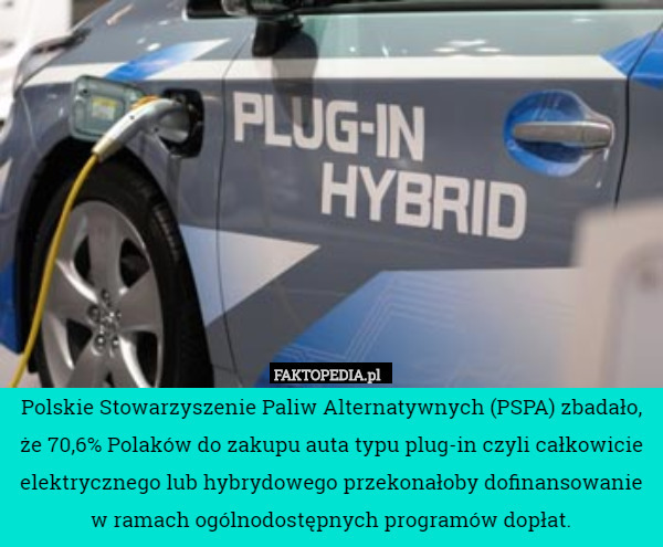 Polskie Stowarzyszenie Paliw Alternatywnych (PSPA) zbadało, że 70,6% Polaków do zakupu auta typu plug-in czyli całkowicie elektrycznego lub hybrydowego przekonałoby dofinansowanie w ramach ogólnodostępnych programów dopłat. 