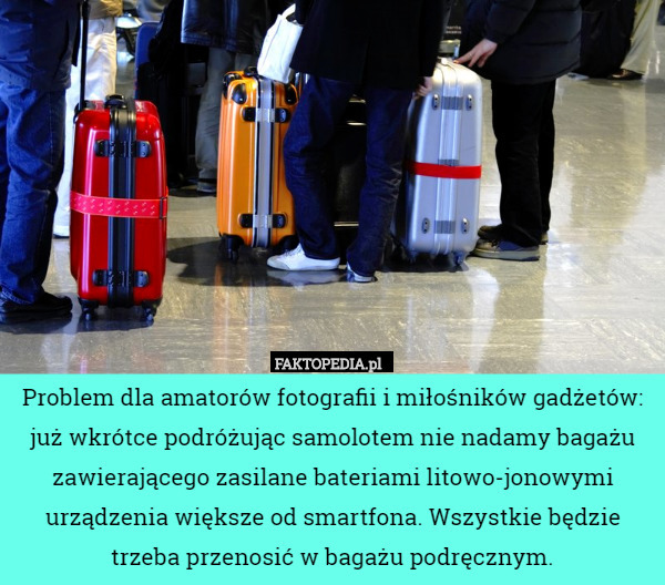 Problem dla amatorów fotografii i miłośników gadżetów: już wkrótce podróżując samolotem nie nadamy bagażu zawierającego zasilane bateriami litowo-jonowymi urządzenia większe od smartfona. Wszystkie będzie trzeba przenosić w bagażu podręcznym. 