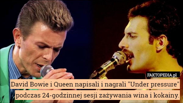 David Bowie i Queen napisali i nagrali "Under pressure" podczas 24-godzinnej sesji zażywania wina i kokainy. 