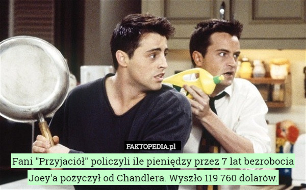 Fani "Przyjaciół" policzyli ile pieniędzy przez 7 lat bezrobocia Joey'a pożyczył od Chandlera. Wyszło 119 760 dolarów. 