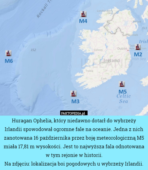 Huragan Ophelia, który niedawno dotarł do wybrzeży Irlandii spowodował ogromne fale na oceanie. Jedna z nich zanotowana 16 października przez boję meteorologiczną M5 miała 17,81 m wysokości. Jest to najwyższa fala odnotowana w tym rejonie w historii.
Na zdjęciu: lokalizacja boi pogodowych u wybrzeży Irlandii. 
