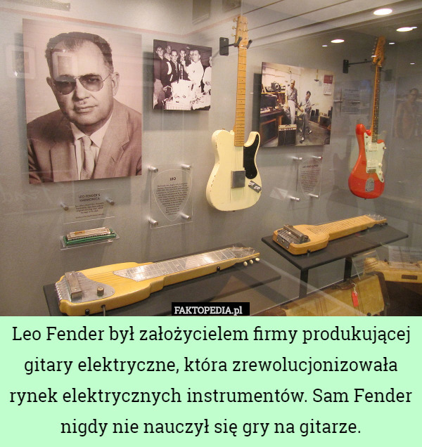 Leo Fender był założycielem firmy produkującej gitary elektryczne, która zrewolucjonizowała rynek elektrycznych instrumentów. Sam Fender nigdy nie nauczył się gry na gitarze. 