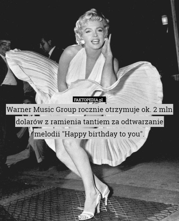 Warner Music Group rocznie otrzymuje ok. 2 mln dolarów z ramienia tantiem za odtwarzanie melodii "Happy birthday to you". 