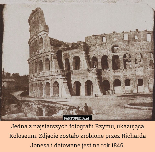 Jedna z najstarszych fotografii Rzymu, ukazująca Koloseum. Zdjęcie zostało zrobione przez Richarda Jonesa i datowane jest na rok 1846. 