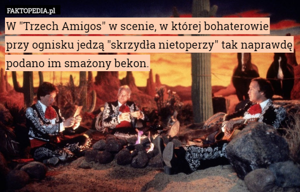 W "Trzech Amigos" w scenie, w której bohaterowie przy ognisku jedzą "skrzydła nietoperzy" tak naprawdę podano im smażony bekon. 