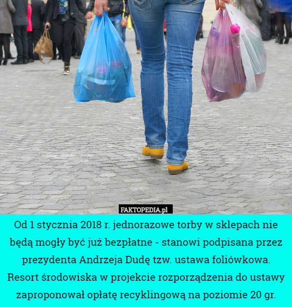 Od 1 stycznia 2018 r. jednorazowe torby w sklepach nie będą mogły być już bezpłatne - stanowi podpisana przez prezydenta Andrzeja Dudę tzw. ustawa foliówkowa. Resort środowiska w projekcie rozporządzenia do ustawy zaproponował opłatę recyklingową na poziomie 20 gr. 