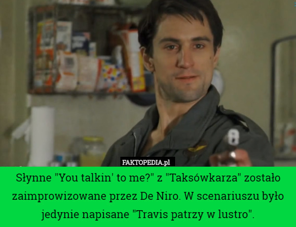 Słynne "You talkin' to me?" z "Taksówkarza" zostało zaimprowizowane przez De Niro. W scenariuszu było jedynie napisane "Travis patrzy w lustro". 