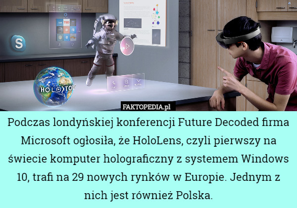 Podczas londyńskiej konferencji Future Decoded firma Microsoft ogłosiła, że HoloLens, czyli pierwszy na świecie komputer holograficzny z systemem Windows 10, trafi na 29 nowych rynków w Europie. Jednym z nich jest również Polska. 