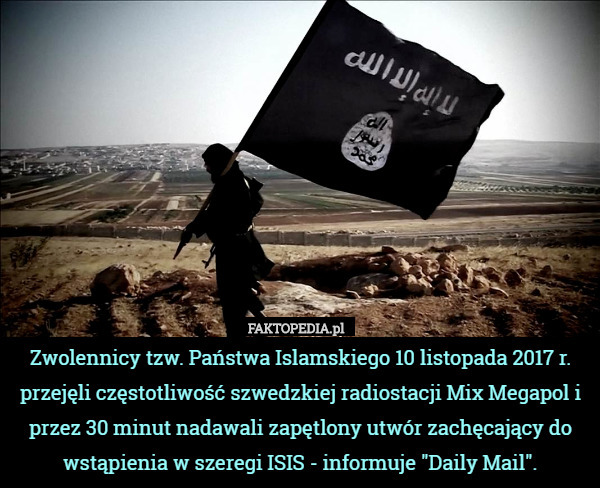 Zwolennicy tzw. Państwa Islamskiego 10 listopada 2017 r. przejęli częstotliwość szwedzkiej radiostacji Mix Megapol i przez 30 minut nadawali zapętlony utwór zachęcający do wstąpienia w szeregi ISIS - informuje "Daily Mail". 