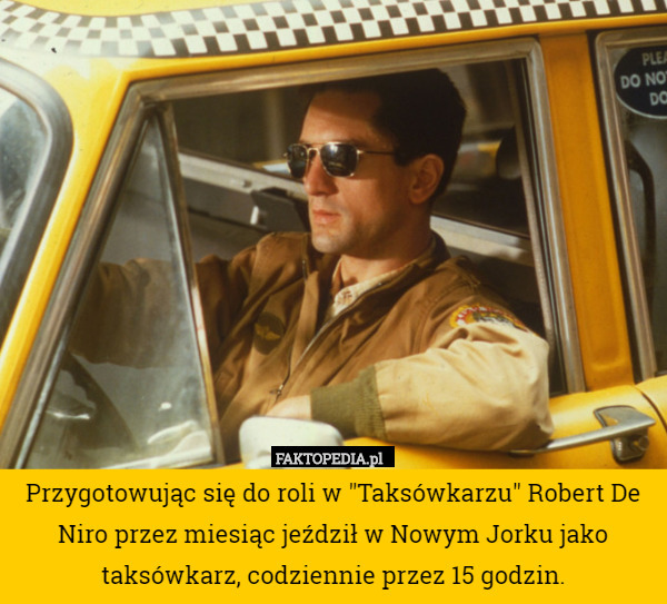 Przygotowując się do roli w "Taksówkarzu" Robert De Niro przez miesiąc jeździł w Nowym Jorku jako taksówkarz, codziennie przez 15 godzin. 