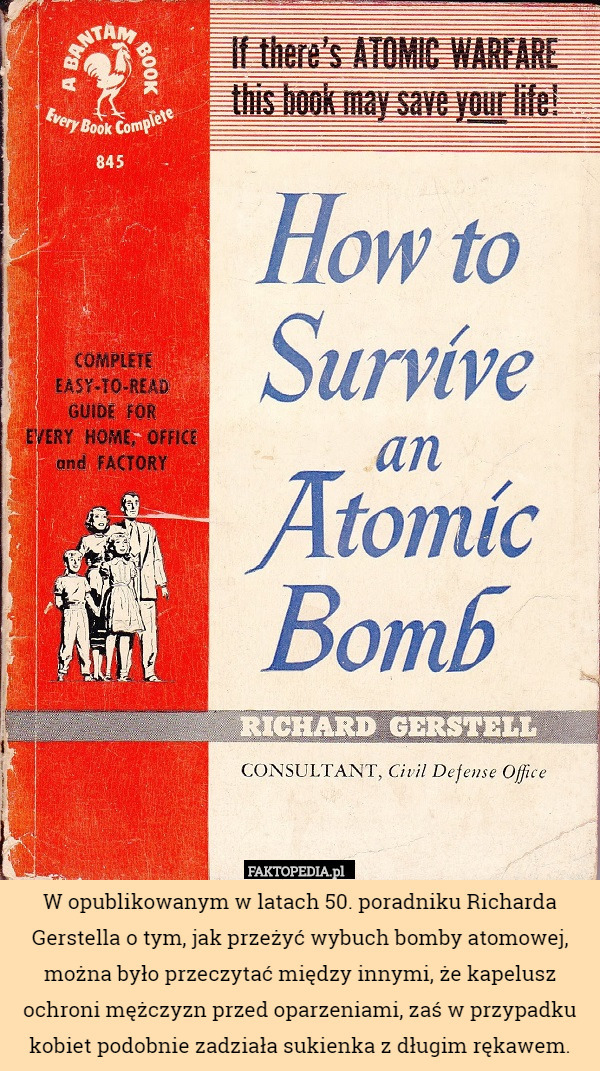 W opublikowanym w latach 50. poradniku Richarda Gerstella o tym, jak przeżyć wybuch bomby atomowej, można było przeczytać między innymi, że kapelusz ochroni mężczyzn przed oparzeniami, zaś w przypadku kobiet podobnie zadziała sukienka z długim rękawem. 