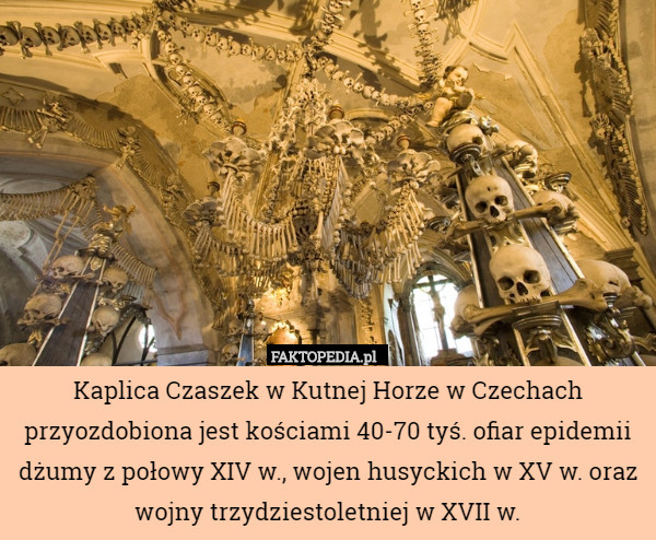 Kaplica Czaszek w Kutnej Horze w Czechach przyozdobiona jest kościami 40-70 tyś. ofiar epidemii dżumy z połowy XIV w., wojen husyckich w XV w. oraz wojny trzydziestoletniej w XVII w. 