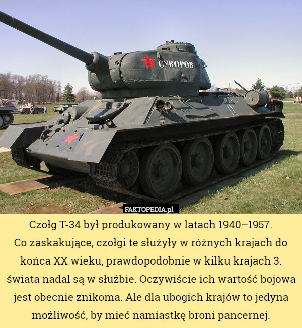 Czołg T-34 był produkowany w latach 1940–1957.
 Co zaskakujące, czołgi te służyły w różnych krajach do końca XX wieku, prawdopodobnie w kilku krajach 3. świata nadal są w służbie. Oczywiście ich wartość bojowa jest obecnie znikoma. Ale dla ubogich krajów to jedyna możliwość, by mieć namiastkę broni pancernej. 