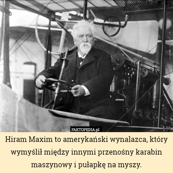 Hiram Maxim to amerykański wynalazca, który wymyślił między innymi przenośny karabin maszynowy i pułapkę na myszy. 