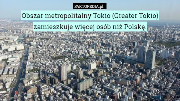 Obszar metropolitalny Tokio (Greater Tokio) zamieszkuje więcej osób niż Polskę. 