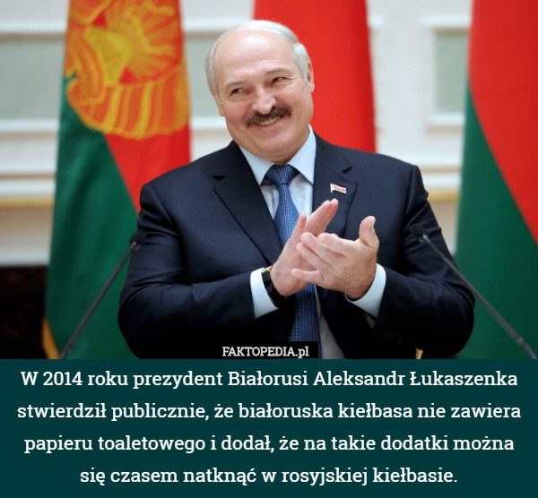 W 2014 roku prezydent Białorusi Aleksandr Łukaszenka stwierdził publicznie, że białoruska kiełbasa nie zawiera papieru toaletowego i dodał, że na takie dodatki można się czasem natknąć w rosyjskiej kiełbasie. 