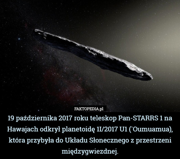 19 października 2017 roku teleskop Pan-STARRS 1 na Hawajach odkrył planetoidę 1I/2017 U1 (`Oumuamua), która przybyła do Układu Słonecznego z przestrzeni międzygwiezdnej. 