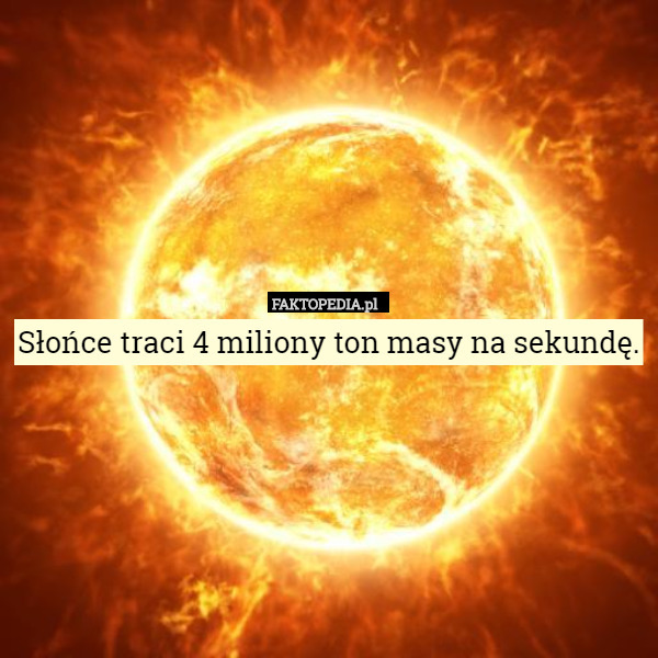 Słońce traci 4 miliony ton masy na sekundę. 