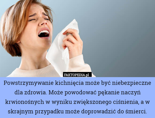 Powstrzymywanie kichnięcia może być niebezpieczne dla zdrowia. Może powodować pękanie naczyń krwionośnych w wyniku zwiększonego ciśnienia, a w skrajnym przypadku może doprowadzić do śmierci. 