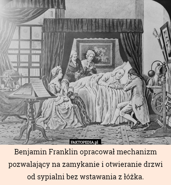 Benjamin Franklin opracował mechanizm pozwalający na zamykanie i otwieranie drzwi od sypialni bez wstawania z łóżka. 