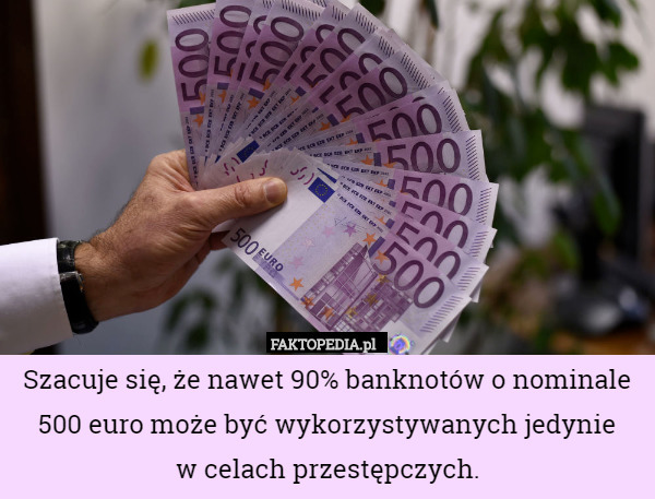 Szacuje się, że nawet 90% banknotów o nominale
500 euro może być wykorzystywanych jedynie
w celach przestępczych. 