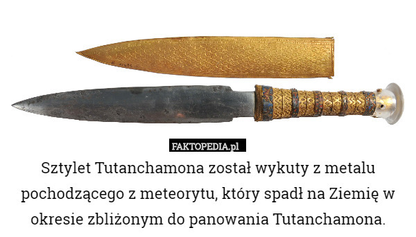 Sztylet Tutanchamona został wykuty z metalu pochodzącego z meteorytu, który spadł na Ziemię w okresie zbliżonym do panowania Tutanchamona. 