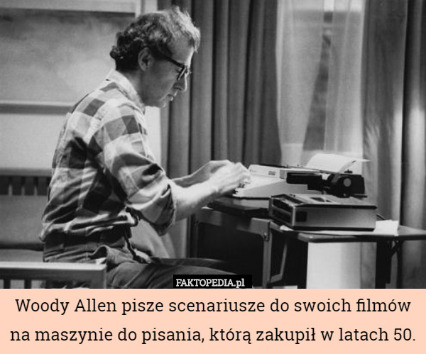Woody Allen pisze scenariusze do swoich filmów na maszynie do pisania, którą zakupił w latach 50. 