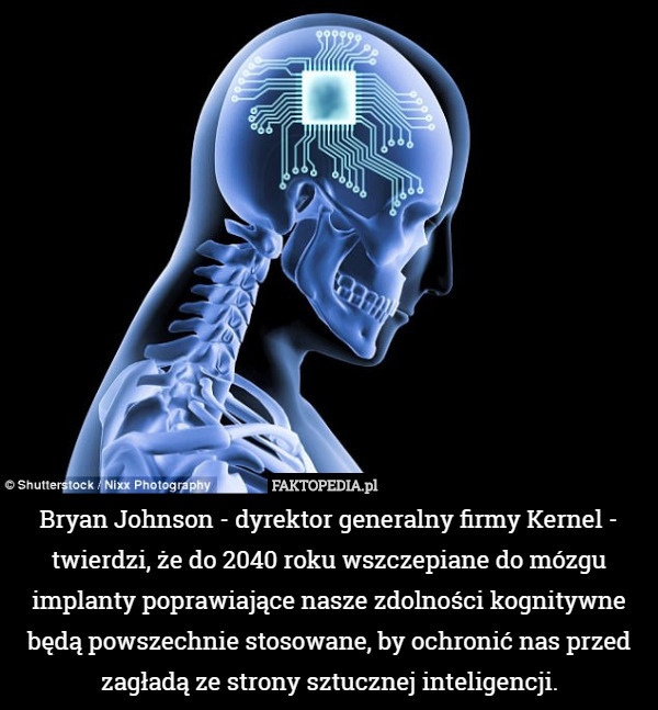 Bryan Johnson - dyrektor generalny firmy Kernel - twierdzi, że do 2040 roku wszczepiane do mózgu implanty poprawiające nasze zdolności kognitywne będą powszechnie stosowane, by ochronić nas przed zagładą ze strony sztucznej inteligencji. 