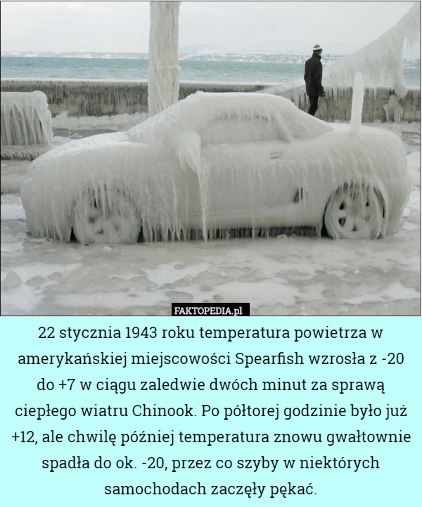 22 stycznia 1943 roku temperatura powietrza w amerykańskiej miejscowości Spearfish wzrosła z -20 do +7 w ciągu zaledwie dwóch minut za sprawą ciepłego wiatru Chinook. Po półtorej godzinie było już +12, ale chwilę później temperatura znowu gwałtownie spadła do ok. -20, przez co szyby w niektórych samochodach zaczęły pękać. 
