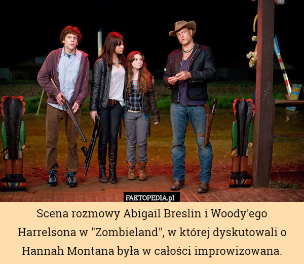 Scena rozmowy Abigail Breslin i Woody'ego Harrelsona w "Zombieland", w której dyskutowali o Hannah Montana była w całości improwizowana. 