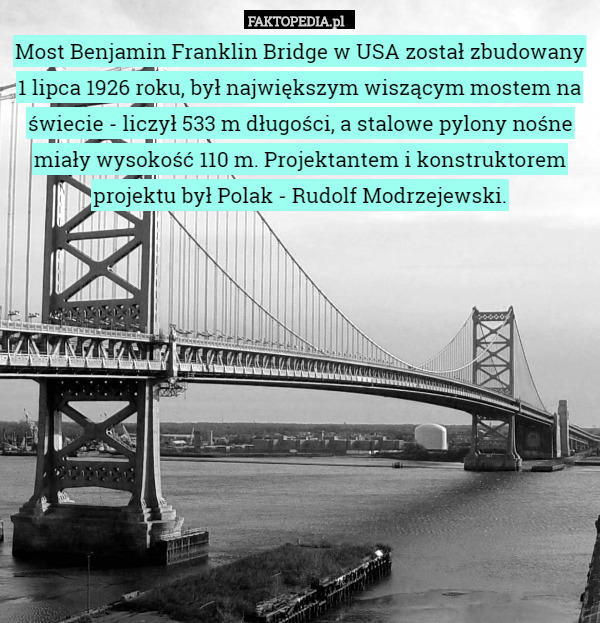 Most Benjamin Franklin Bridge w USA został zbudowany 1 lipca 1926 roku, był największym wiszącym mostem na świecie - liczył 533 m długości, a stalowe pylony nośne miały wysokość 110 m. Projektantem i konstruktorem projektu był Polak - Rudolf Modrzejewski. 