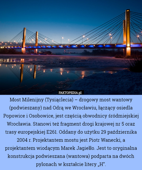 Most Milenijny (Tysiąclecia) – drogowy most wantowy (podwieszany) nad Odrą we Wrocławiu, łączący osiedla Popowice i Osobowice, jest częścią obwodnicy śródmiejskiej Wrocławia. Stanowi też fragment drogi krajowej nr 5 oraz trasy europejskiej E261. Oddany do użytku 29 października 2004 r. Projektantem mostu jest Piotr Wanecki, a projektantem wiodącym Marek Jagiełło. Jest to oryginalna konstrukcja podwieszana (wantowa) podparta na dwóch pylonach w kształcie litery „H”. 