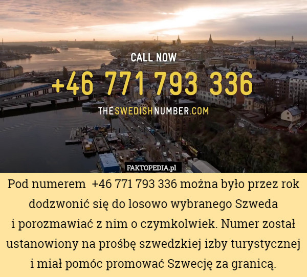 Pod numerem  +46 771 793 336 można było przez rok dodzwonić się do losowo wybranego Szweda
i porozmawiać z nim o czymkolwiek. Numer został ustanowiony na prośbę szwedzkiej izby turystycznej
i miał pomóc promować Szwecję za granicą. 
