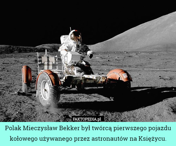Polak Mieczysław Bekker był twórcą pierwszego pojazdu kołowego używanego przez astronautów na Księżycu. 