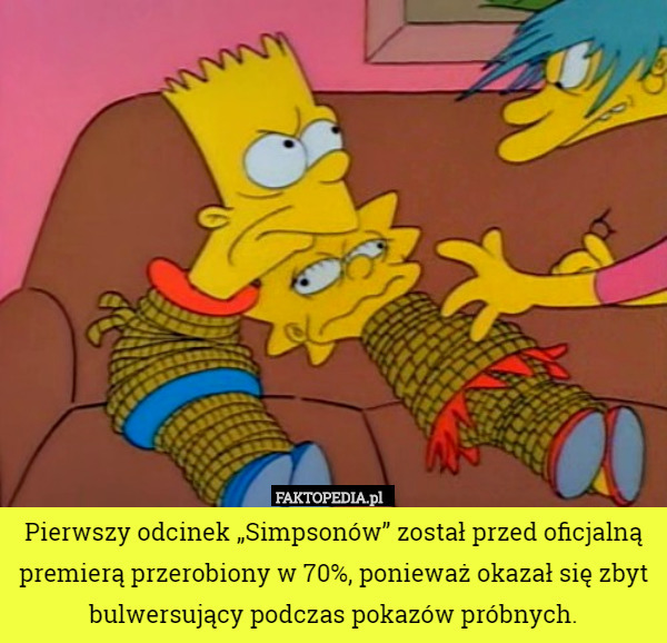 Pierwszy odcinek „Simpsonów” został przed oficjalną premierą przerobiony w 70%, ponieważ okazał się zbyt bulwersujący podczas pokazów próbnych. 