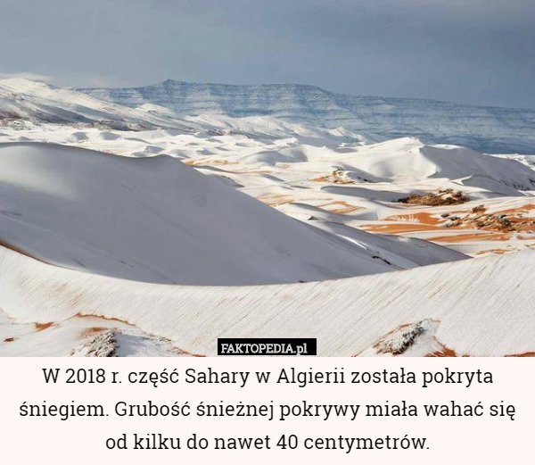 W 2018 r. część Sahary w Algierii została pokryta śniegiem. Grubość śnieżnej pokrywy miała wahać się od kilku do nawet 40 centymetrów. 