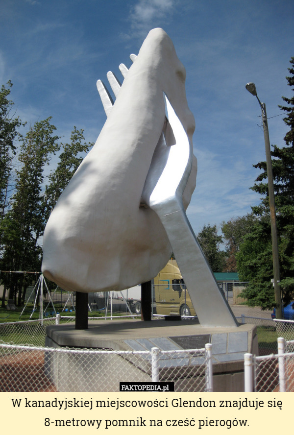 W kanadyjskiej miejscowości Glendon znajduje się 8-metrowy pomnik na cześć pierogów. 