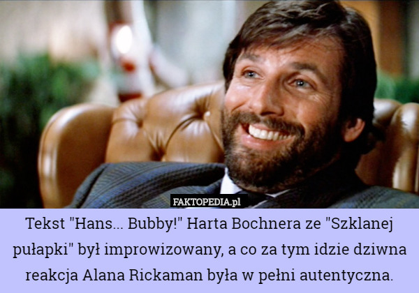 Tekst "Hans... Bubby!" Harta Bochnera ze "Szklanej pułapki" był improwizowany, a co za tym idzie dziwna reakcja Alana Rickaman była w pełni autentyczna. 
