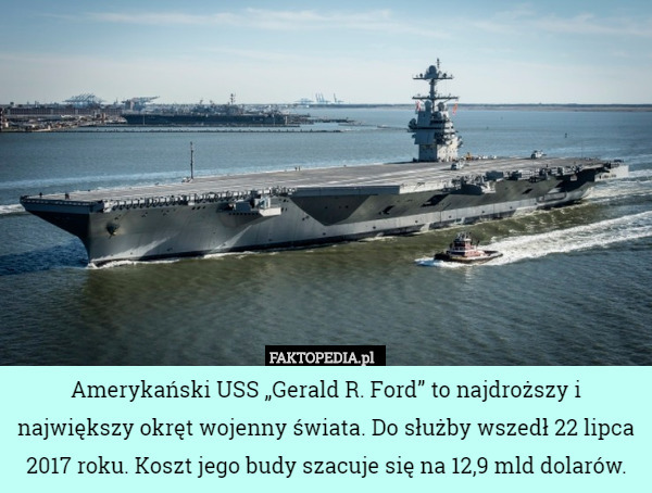 Amerykański USS „Gerald R. Ford” to najdroższy i największy okręt wojenny świata. Do służby wszedł 22 lipca 2017 roku. Koszt jego budy szacuje się na 12,9 mld dolarów. 