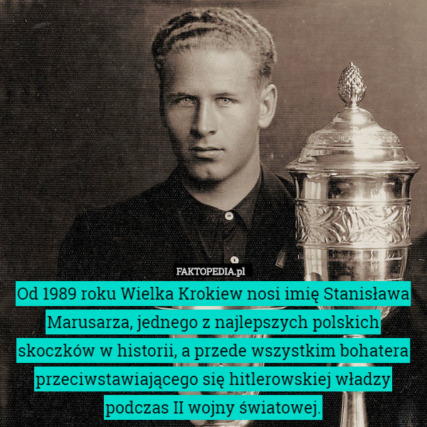 Od 1989 roku Wielka Krokiew nosi imię Stanisława Marusarza, jednego z najlepszych polskich skoczków w historii, a przede wszystkim bohatera przeciwstawiającego się hitlerowskiej władzy podczas II wojny światowej. 