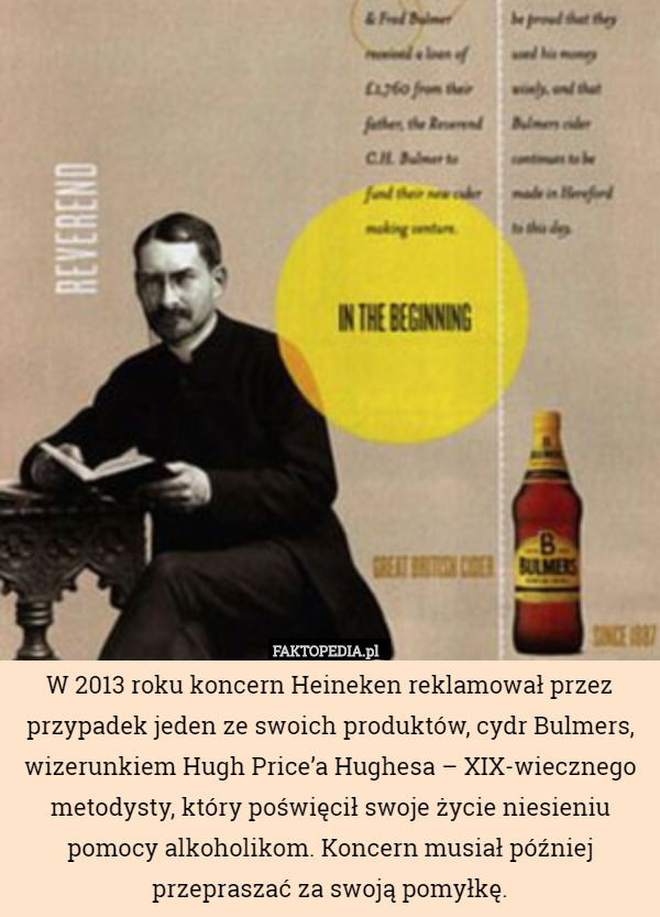 W 2013 roku koncern Heineken reklamował przez przypadek jeden ze swoich produktów, cydr Bulmers, wizerunkiem Hugh Price’a Hughesa – XIX-wiecznego metodysty, który poświęcił swoje życie niesieniu pomocy alkoholikom. Koncern musiał później przepraszać za swoją pomyłkę. 