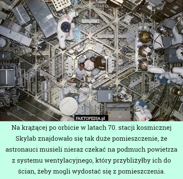 Na krążącej po orbicie w latach 70. stacji kosmicznej Skylab znajdowało się tak duże pomieszczenie, że astronauci musieli nieraz czekać na podmuch powietrza z systemu wentylacyjnego, który przybliżyłby ich do ścian, żeby mogli wydostać się z pomieszczenia. 