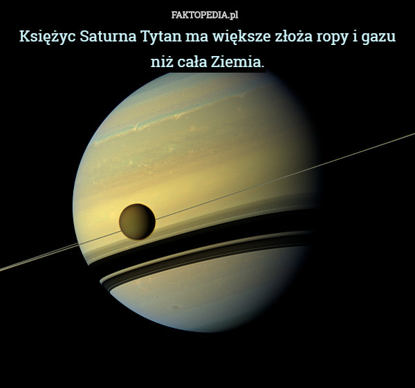 Księżyc Saturna Tytan ma większe złoża ropy i gazu niż cała Ziemia. 