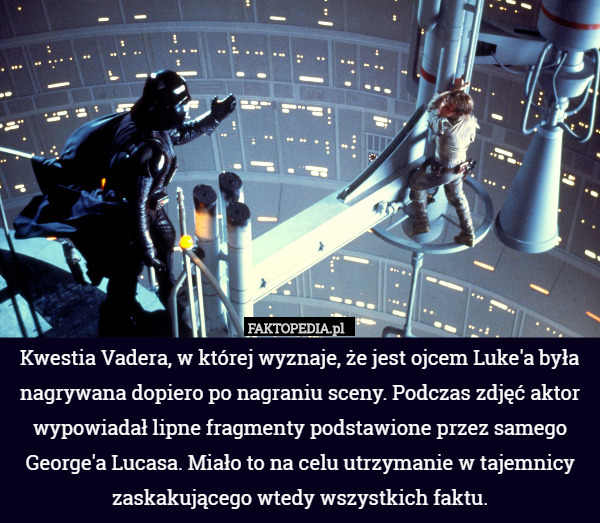 Kwestia Vadera, w której wyznaje, że jest ojcem Luke'a była nagrywana dopiero po nagraniu sceny. Podczas zdjęć aktor wypowiadał lipne fragmenty podstawione przez samego George'a Lucasa. Miało to na celu utrzymanie w tajemnicy zaskakującego wtedy wszystkich faktu. 