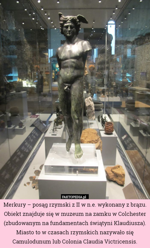 Merkury – posąg rzymski z II w n.e. wykonany z brązu. Obiekt znajduje się w muzeum na zamku w Colchester (zbudowanym na fundamentach świątyni Klaudiusza). Miasto to w czasach rzymskich nazywało się Camulodunum lub Colonia Claudia Victricensis. 