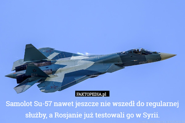 Samolot Su-57 nawet jeszcze nie wszedł do regularnej służby, a Rosjanie już testowali go w Syrii. 